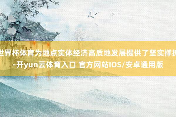 世界杯体育为地点实体经济高质地发展提供了坚实撑抓-开yun云体育入口 官方网站IOS/安卓通用版