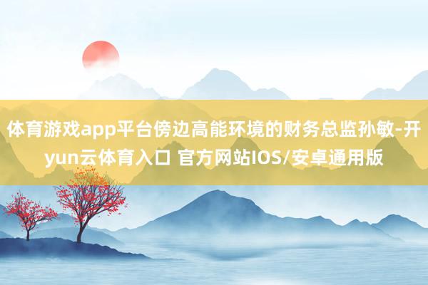 体育游戏app平台傍边高能环境的财务总监孙敏-开yun云体育入口 官方网站IOS/安卓通用版