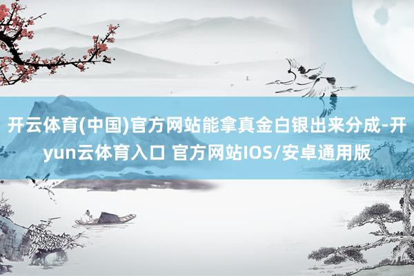 开云体育(中国)官方网站能拿真金白银出来分成-开yun云体育入口 官方网站IOS/安卓通用版