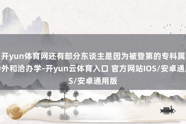 开yun体育网还有部分东谈主是因为被登第的专科属于中外和洽办学-开yun云体育入口 官方网站IOS/安卓通用版