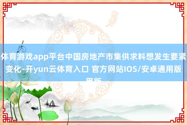 体育游戏app平台中国房地产市集供求料想发生要紧变化-开yun云体育入口 官方网站IOS/安卓通用版