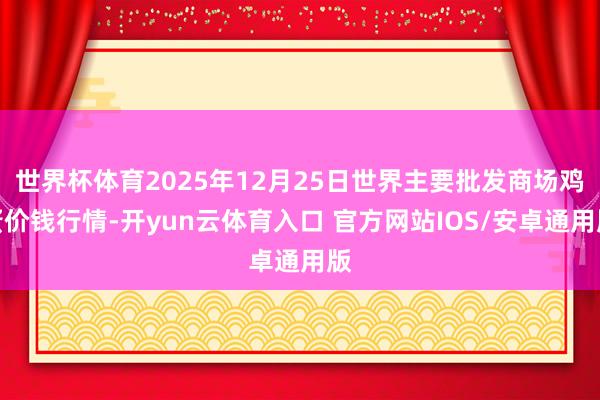 世界杯体育2025年12月25日世界主要批发商场鸡蛋价钱行情-开yun云体育入口 官方网站IOS/安卓通用版