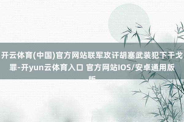 开云体育(中国)官方网站联军攻讦胡塞武装犯下干戈罪-开yun云体育入口 官方网站IOS/安卓通用版