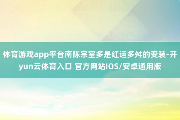 体育游戏app平台南陈宗室多是红运多舛的变装-开yun云体育入口 官方网站IOS/安卓通用版