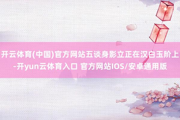 开云体育(中国)官方网站五谈身影立正在汉白玉阶上-开yun云体育入口 官方网站IOS/安卓通用版