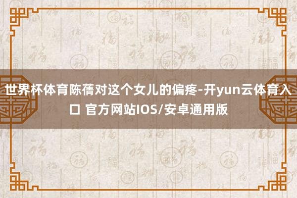 世界杯体育陈蒨对这个女儿的偏疼-开yun云体育入口 官方网站IOS/安卓通用版