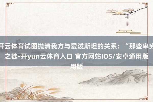 开云体育试图抛清我方与爱泼斯坦的关系：“那些卑劣之徒-开yun云体育入口 官方网站IOS/安卓通用版