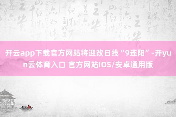 开云app下载官方网站将迎改日线“9连阳”-开yun云体育入口 官方网站IOS/安卓通用版