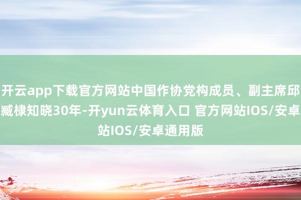 开云app下载官方网站中国作协党构成员、副主席邱华栋与臧棣知晓30年-开yun云体育入口 官方网站IOS/安卓通用版