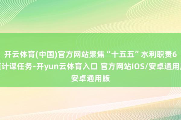 开云体育(中国)官方网站聚焦“十五五”水利职责6项计谋任务-开yun云体育入口 官方网站IOS/安卓通用版