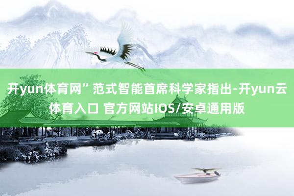 开yun体育网”范式智能首席科学家指出-开yun云体育入口 官方网站IOS/安卓通用版
