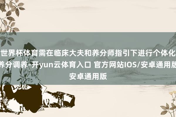 世界杯体育需在临床大夫和养分师指引下进行个体化养分调养-开yun云体育入口 官方网站IOS/安卓通用版