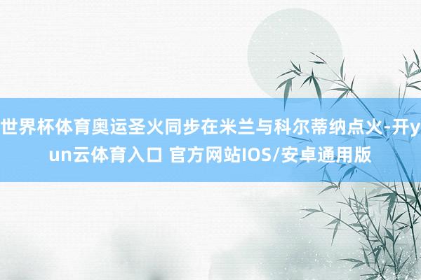 世界杯体育奥运圣火同步在米兰与科尔蒂纳点火-开yun云体育入口 官方网站IOS/安卓通用版