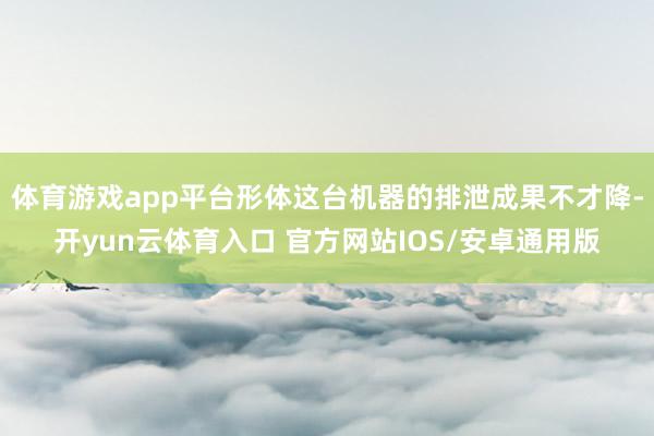 体育游戏app平台形体这台机器的排泄成果不才降-开yun云体育入口 官方网站IOS/安卓通用版