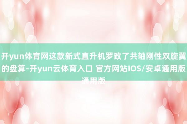 开yun体育网这款新式直升机罗致了共轴刚性双旋翼的盘算-开yun云体育入口 官方网站IOS/安卓通用版
