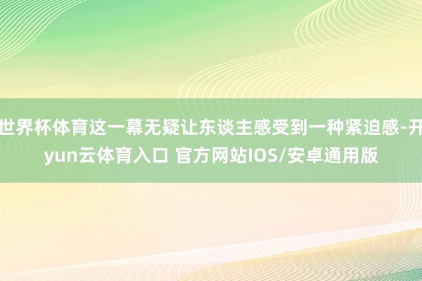 世界杯体育这一幕无疑让东谈主感受到一种紧迫感-开yun云体育入口 官方网站IOS/安卓通用版