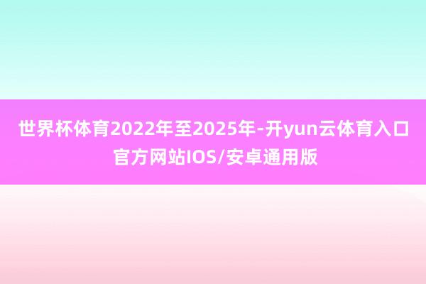 世界杯体育2022年至2025年-开yun云体育入口 官方网站IOS/安卓通用版