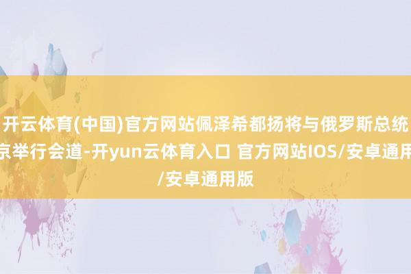 开云体育(中国)官方网站佩泽希都扬将与俄罗斯总统普京举行会道-开yun云体育入口 官方网站IOS/安卓通用版