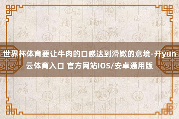 世界杯体育要让牛肉的口感达到滑嫩的意境-开yun云体育入口 官方网站IOS/安卓通用版