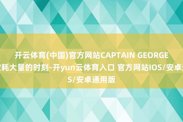 开云体育(中国)官方网站CAPTAIN GEORGE每年破耗大量的时刻-开yun云体育入口 官方网站IOS/安卓通用版