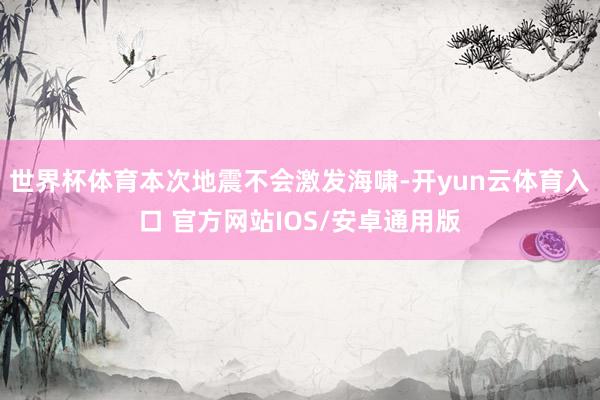 世界杯体育本次地震不会激发海啸-开yun云体育入口 官方网站IOS/安卓通用版