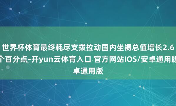 世界杯体育最终耗尽支拨拉动国内坐褥总值增长2.6个百分点-开yun云体育入口 官方网站IOS/安卓通用版