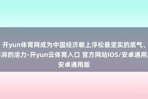 开yun体育网成为中国经济朝上浮松最坚实的底气、澎湃的活力-开yun云体育入口 官方网站IOS/安卓通用版
