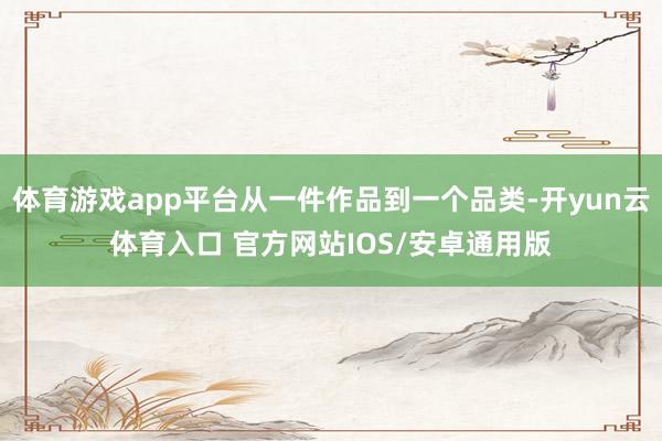 体育游戏app平台从一件作品到一个品类-开yun云体育入口 官方网站IOS/安卓通用版